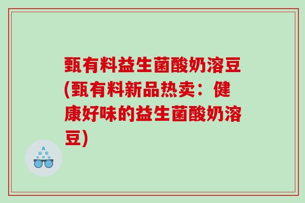 甄有料益生菌酸奶溶豆(甄有料新品热卖：健康好味的益生菌酸奶溶豆)