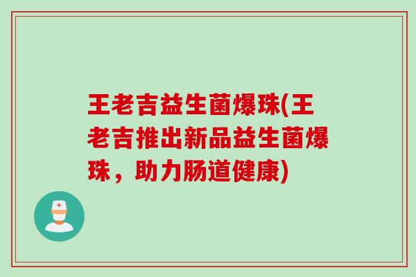 王老吉益生菌爆珠(王老吉推出新品益生菌爆珠,助力肠道健康) 王老吉益生菌爆珠(王老吉推出新品益生菌爆珠,助力肠道健康)