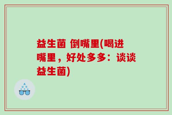 益生菌 倒嘴里(喝进嘴里,好处多多:谈谈益生菌) 益生菌 倒嘴里(喝进嘴里,好处多多:谈谈益生菌)