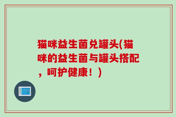猫咪益生菌兑罐头(猫咪的益生菌与罐头搭配,呵护健康!) 猫咪益生菌兑罐头(猫咪的益生菌与罐头搭配,呵护健康!)