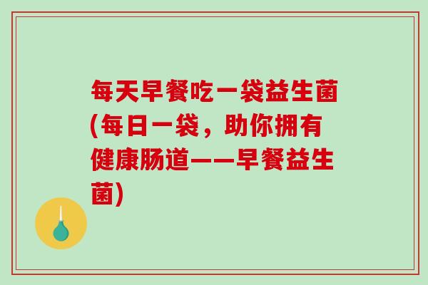 每天早餐吃一袋益生菌(每日一袋,助你拥有健康肠道——早餐益生菌) 每天早餐吃一袋益生菌(每日一袋,助你拥有健康肠道——早餐益生菌)