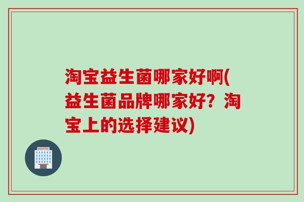 淘宝益生菌哪家好啊(益生菌品牌哪家好？淘宝上的选择建议)
