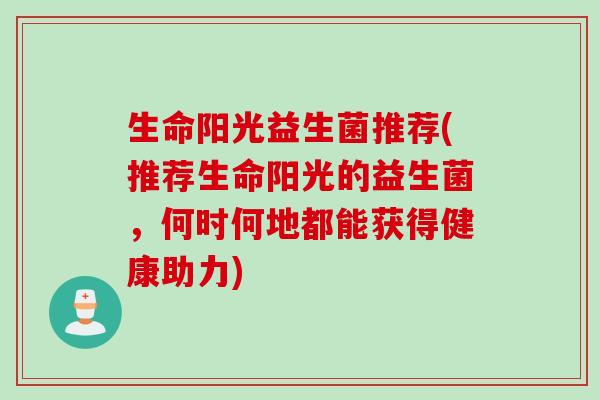 生命阳光益生菌推荐(推荐生命阳光的益生菌,何时何地都能获得健康助力) 生命阳光益生菌推荐(推荐生命阳光的益生菌,何时何地都能获得健康助力)