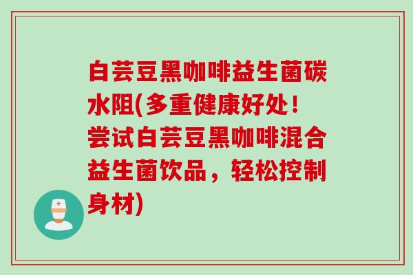白芸豆黑咖啡益生菌碳水阻(多重健康好处！尝试白芸豆黑咖啡混合益生菌饮品，轻松控制身材)