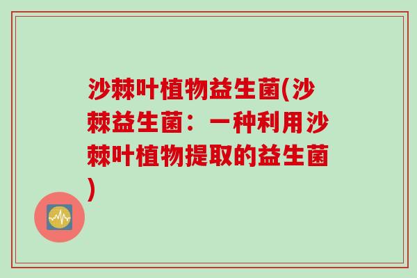 沙棘叶植物益生菌(沙棘益生菌：一种利用沙棘叶植物提取的益生菌)