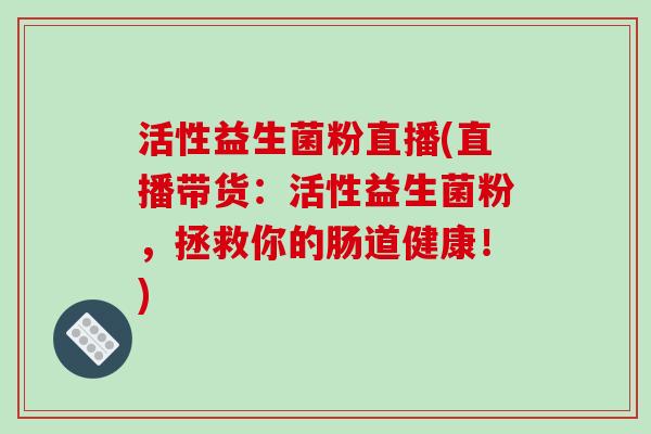 活性益生菌粉直播(直播带货:活性益生菌粉,拯救你的肠道健康!) 活性益生菌粉直播(直播带货:活性益生菌粉,拯救你的肠道健康!)