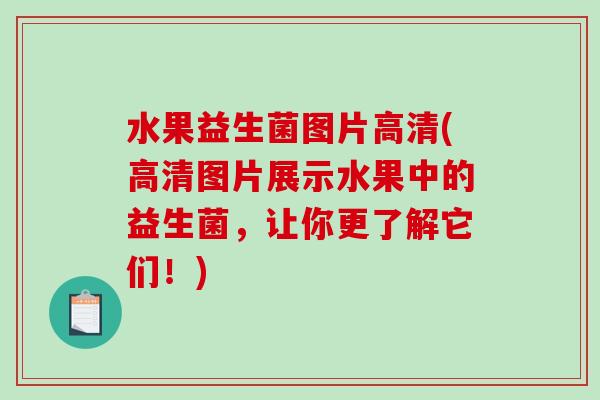 水果益生菌图片高清(高清图片展示水果中的益生菌，让你更了解它们！)