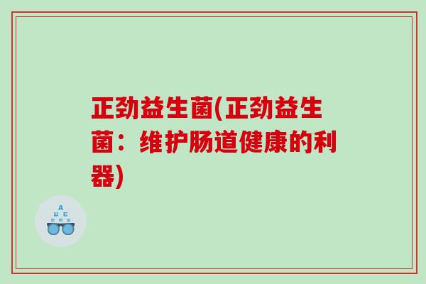 正劲益生菌(正劲益生菌:维护肠道健康的利器) 正劲益生菌(正劲益生菌:维护肠道健康的利器)