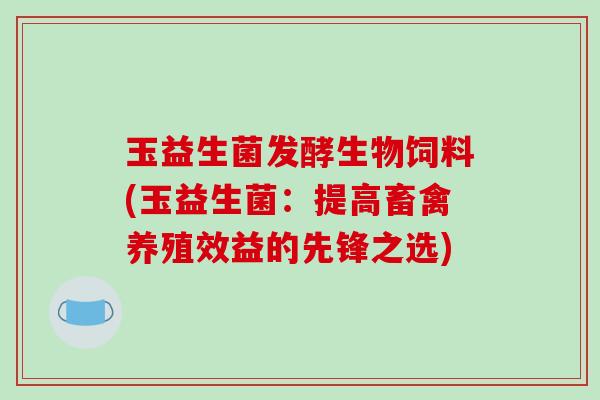 玉益生菌发酵生物饲料(玉益生菌:提高畜禽养殖效益的先锋之选) 玉益生菌发酵生物饲料(玉益生菌:提高畜禽养殖效益的先锋之选)