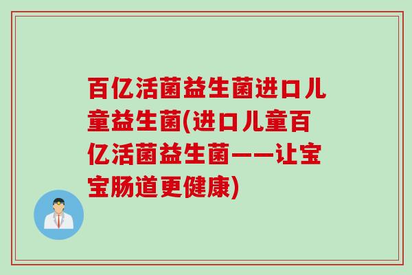 百亿活菌益生菌进口儿童益生菌(进口儿童百亿活菌益生菌——让宝宝肠道更健康) 百亿活菌益生菌进口儿童益生菌(进口儿童百亿活菌益生菌——让宝宝肠道更健康)