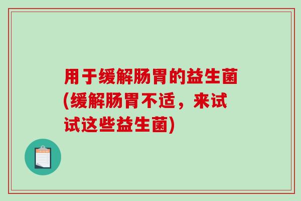 用于缓解肠胃的益生菌(缓解肠胃不适，来试试这些益生菌)