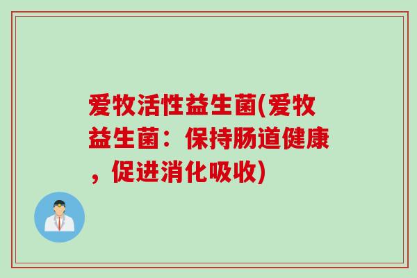 爱牧活性益生菌(爱牧益生菌:保持肠道健康,促进消化吸收) 爱牧活性益生菌(爱牧益生菌:保持肠道健康,促进消化吸收)