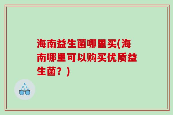 海南益生菌哪里买(海南哪里可以购买优质益生菌？)