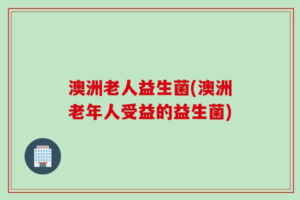 澳洲老人益生菌(澳洲老年人受益的益生菌) 澳洲老人益生菌(澳洲老年人受益的益生菌)