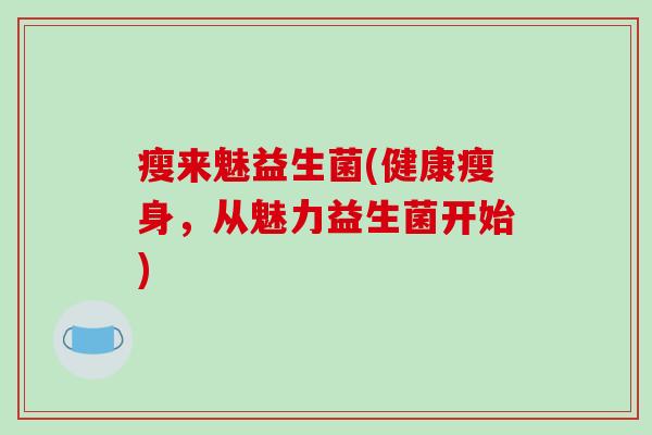 瘦来魅益生菌(健康瘦身,从魅力益生菌开始) 瘦来魅益生菌(健康瘦身,从魅力益生菌开始)