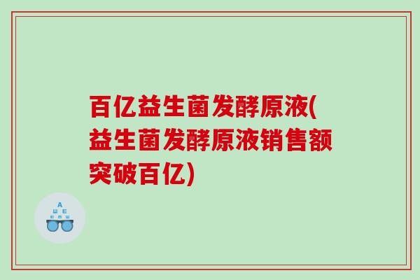 百亿益生菌发酵原液(益生菌发酵原液销售额突破百亿) 百亿益生菌发酵原液(益生菌发酵原液销售额突破百亿)