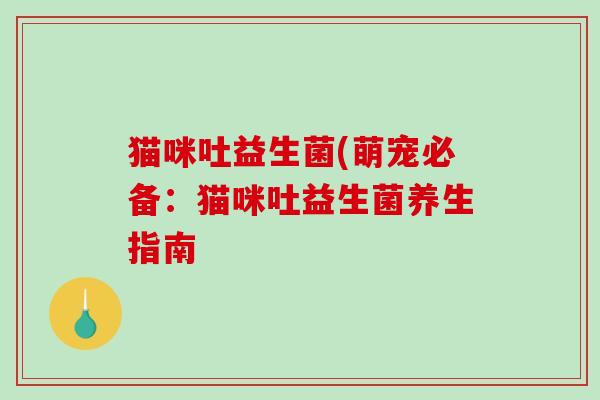 猫咪吐益生菌(萌宠必备:猫咪吐益生菌养生指南 猫咪吐益生菌(萌宠必备:猫咪吐益生菌养生指南