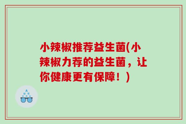 小辣椒推荐益生菌(小辣椒力荐的益生菌,让你健康更有保障!) 小辣椒推荐益生菌(小辣椒力荐的益生菌,让你健康更有保障!)