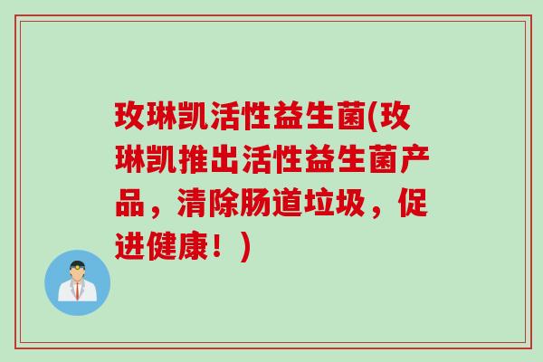 玫琳凯活性益生菌(玫琳凯推出活性益生菌产品，清除肠道垃圾，促进健康！)