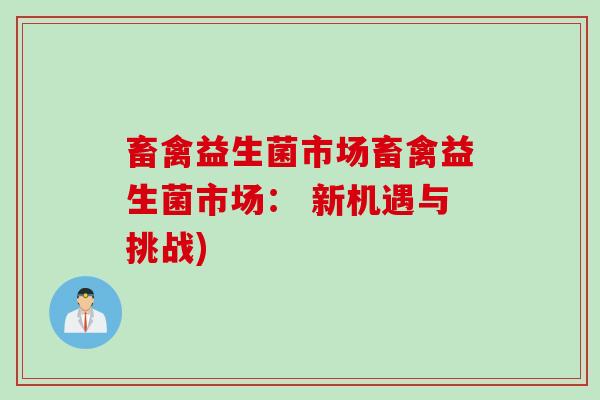 畜禽益生菌市场畜禽益生菌市场: 新机遇与挑战) 畜禽益生菌市场畜禽益生菌市场: 新机遇与挑战)