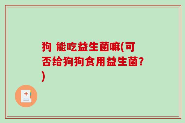 狗 能吃益生菌嘛(可否给狗狗食用益生菌？)