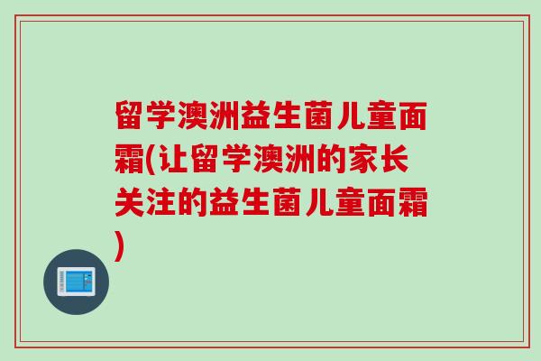 留学澳洲益生菌儿童面霜(让留学澳洲的家长关注的益生菌儿童面霜) 留学澳洲益生菌儿童面霜(让留学澳洲的家长关注的益生菌儿童面霜)