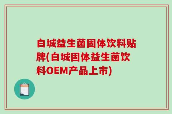 白城益生菌固体饮料贴牌(白城固体益生菌饮料OEM产品上市) 白城益生菌固体饮料贴牌(白城固体益生菌饮料OEM产品上市)