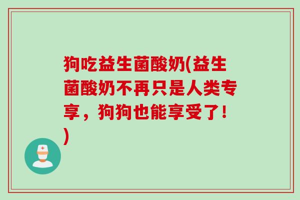 狗吃益生菌酸奶(益生菌酸奶不再只是人类专享，狗狗也能享受了！)