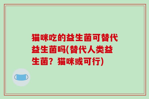 猫咪吃的益生菌可替代益生菌吗(替代人类益生菌？猫咪或可行)