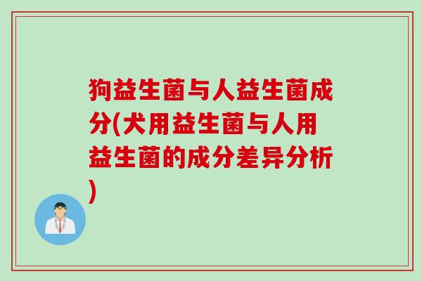 狗益生菌与人益生菌成分(犬用益生菌与人用益生菌的成分差异分析) 狗益生菌与人益生菌成分(犬用益生菌与人用益生菌的成分差异分析)