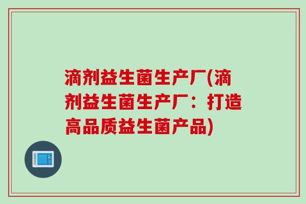 滴剂益生菌生产厂(滴剂益生菌生产厂:打造高品质益生菌产品) 滴剂益生菌生产厂(滴剂益生菌生产厂:打造高品质益生菌产品)