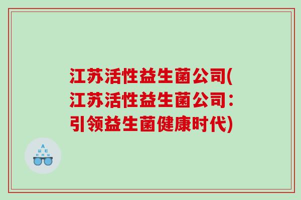 江苏活性益生菌公司(江苏活性益生菌公司:引领益生菌健康时代) 江苏活性益生菌公司(江苏活性益生菌公司:引领益生菌健康时代)
