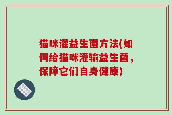 猫咪灌益生菌方法(如何给猫咪灌输益生菌,保障它们自身健康) 猫咪灌益生菌方法(如何给猫咪灌输益生菌,保障它们自身健康)