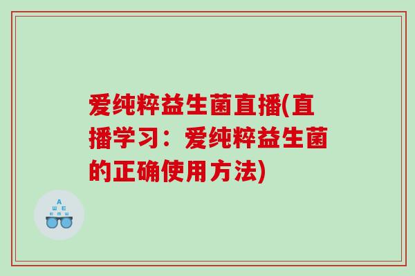 爱纯粹益生菌直播(直播学习：爱纯粹益生菌的正确使用方法)