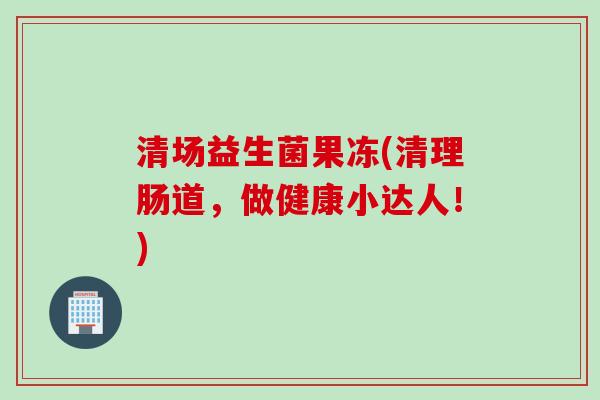 清场益生菌果冻(清理肠道,做健康小达人!) 清场益生菌果冻(清理肠道,做健康小达人!)