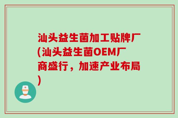 汕头益生菌加工贴牌厂(汕头益生菌OEM厂商盛行,加速产业布局) 汕头益生菌加工贴牌厂(汕头益生菌OEM厂商盛行,加速产业布局)