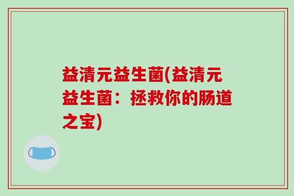 益清元益生菌(益清元益生菌:拯救你的肠道之宝) 益清元益生菌(益清元益生菌:拯救你的肠道之宝)