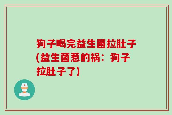 狗子喝完益生菌拉肚子(益生菌惹的祸:狗子拉肚子了) 狗子喝完益生菌拉肚子(益生菌惹的祸:狗子拉肚子了)