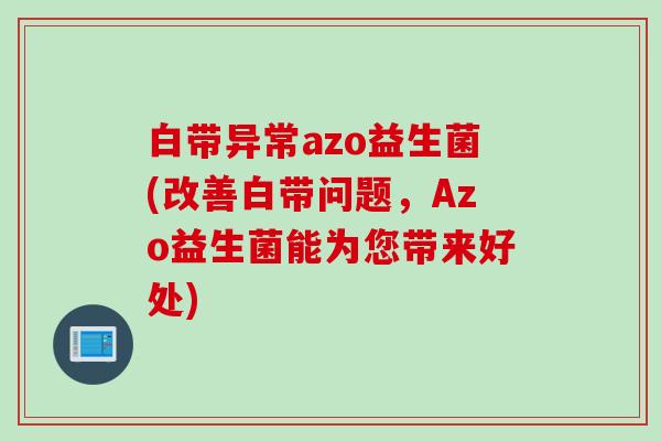 白带异常azo益生菌(改善白带问题，Azo益生菌能为您带来好处)