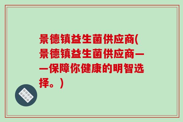 景德镇益生菌供应商(景德镇益生菌供应商——保障你健康的明智选择。)