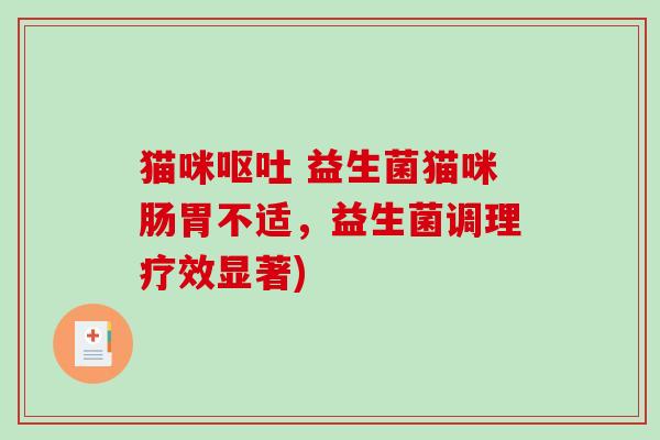 猫咪呕吐 益生菌猫咪肠胃不适，益生菌调理疗效显著)