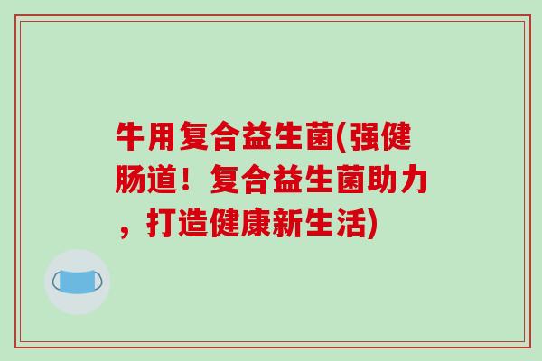 牛用复合益生菌(强健肠道!复合益生菌助力,打造健康新生活) 牛用复合益生菌(强健肠道!复合益生菌助力,打造健康新生活)