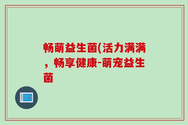 畅萌益生菌(活力满满,畅享健康-萌宠益生菌 畅萌益生菌(活力满满,畅享健康-萌宠益生菌