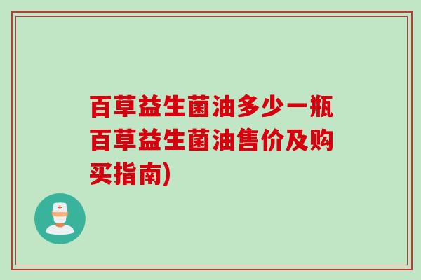百草益生菌油多少一瓶百草益生菌油售价及购买指南) 百草益生菌油多少一瓶百草益生菌油售价及购买指南)