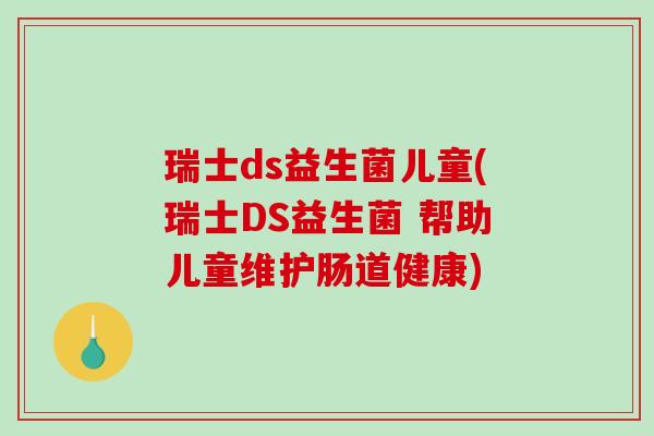 瑞士ds益生菌儿童(瑞士DS益生菌 帮助儿童维护肠道健康) 瑞士ds益生菌儿童(瑞士DS益生菌 帮助儿童维护肠道健康)