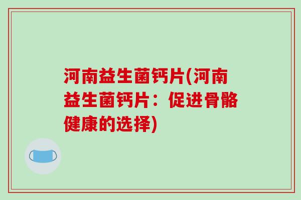 河南益生菌钙片(河南益生菌钙片：促进骨骼健康的选择)