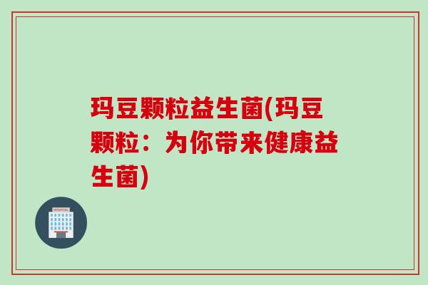玛豆颗粒益生菌(玛豆颗粒：为你带来健康益生菌)