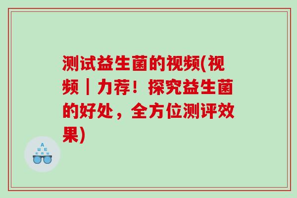 测试益生菌的视频(视频|力荐!探究益生菌的好处,全方位测评效果) 测试益生菌的视频(视频|力荐!探究益生菌的好处,全方位测评效果)