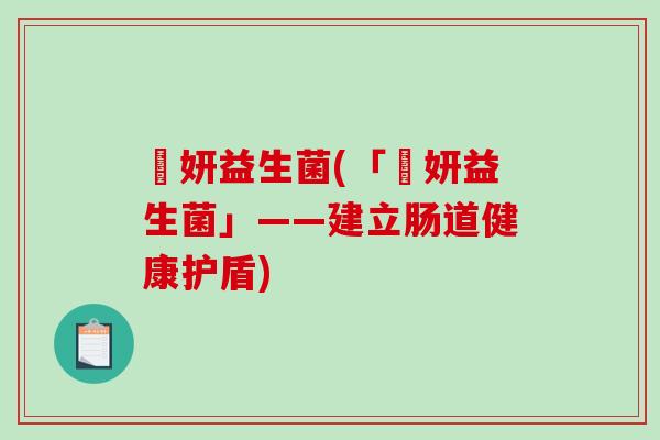 瑧妍益生菌(「瑧妍益生菌」——建立肠道健康护盾) 瑧妍益生菌(「瑧妍益生菌」——建立肠道健康护盾)