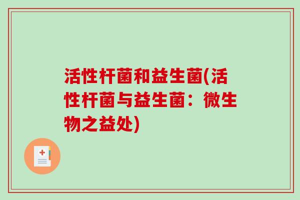 活性杆菌和益生菌(活性杆菌与益生菌：微生物之益处)